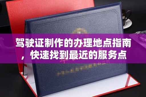 嘉祥驾驶证制作的办理地点指南，快速找到最近的服务点