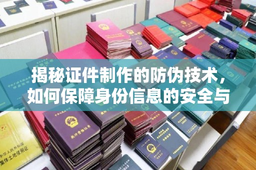 博望揭秘证件制作的防伪技术，如何保障身份信息的安全与真实